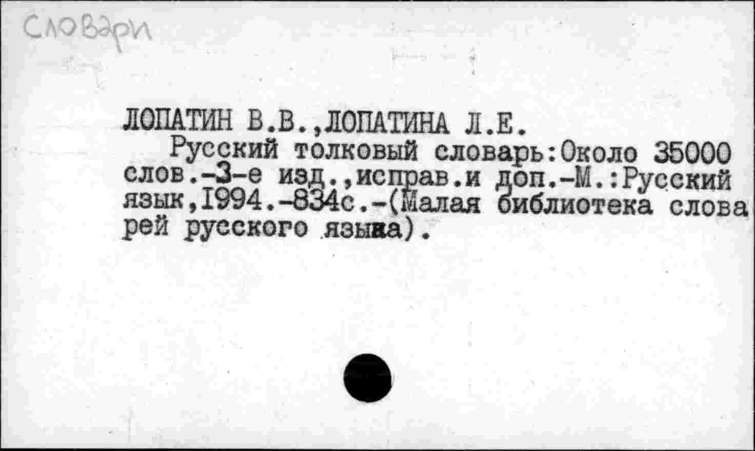 ﻿ЛОПАТИН В.В.,ЛОПАТИНА Л.Е.
Русский толковый словарь:Около 35000 слов.-3-е изд.,исправ.и доп.-М.:Русский язык,1994.-834с.-(малая библиотека слова рей русского языаа).